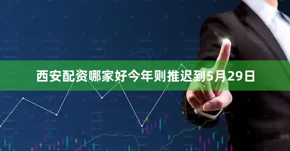 西安配资哪家好今年则推迟到5月29日
