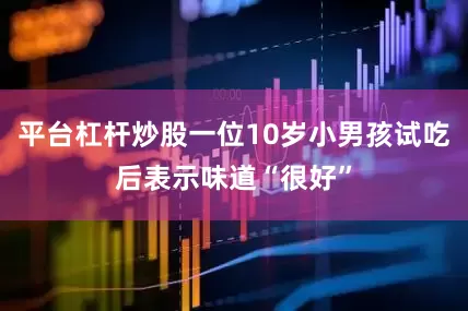 平台杠杆炒股一位10岁小男孩试吃后表示味道“很好”