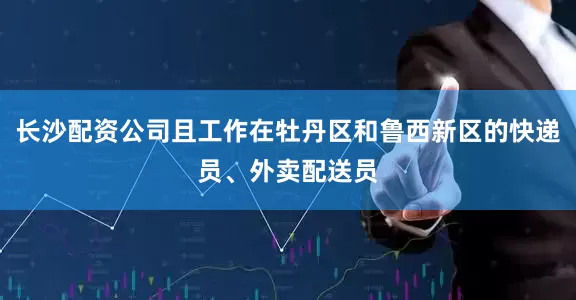 长沙配资公司且工作在牡丹区和鲁西新区的快递员、外卖配送员