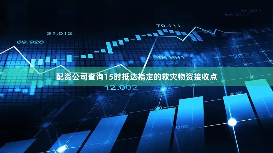 配资公司查询15时抵达指定的救灾物资接收点