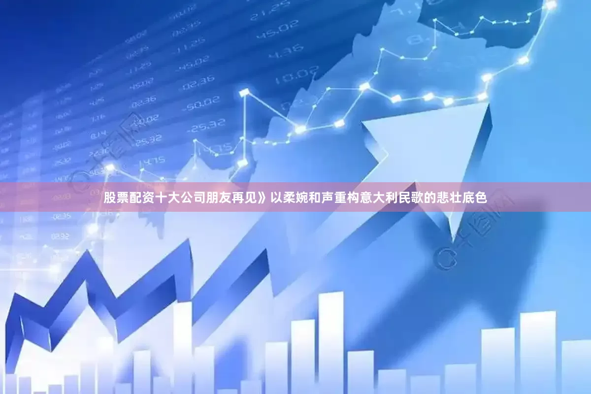 股票配资十大公司朋友再见》以柔婉和声重构意大利民歌的悲壮底色