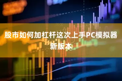 股市如何加杠杆这次上手PC模拟器新版本