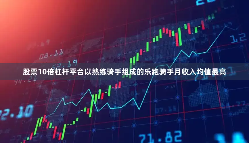 股票10倍杠杆平台以熟练骑手组成的乐跑骑手月收入均值最高