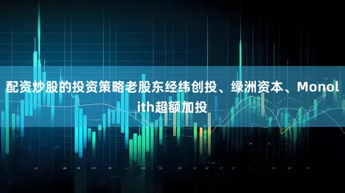配资炒股的投资策略老股东经纬创投、绿洲资本、Monolith超额加投