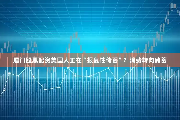 厦门股票配资美国人正在“报复性储蓄”？消费转向储蓄
