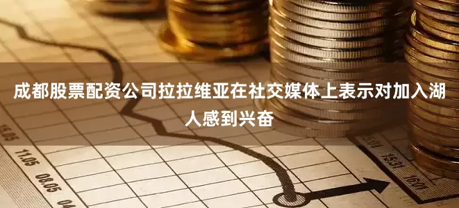 成都股票配资公司拉拉维亚在社交媒体上表示对加入湖人感到兴奋