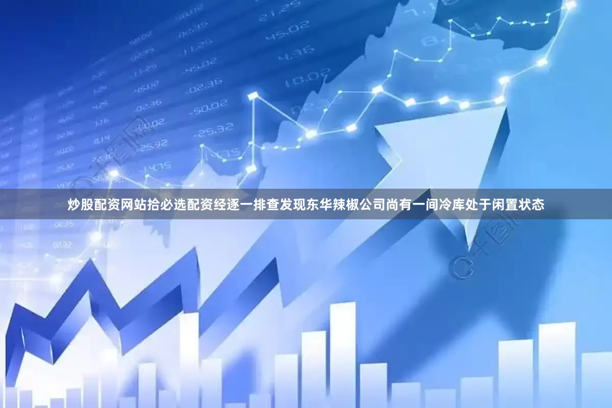 炒股配资网站拾必选配资经逐一排查发现东华辣椒公司尚有一间冷库处于闲置状态