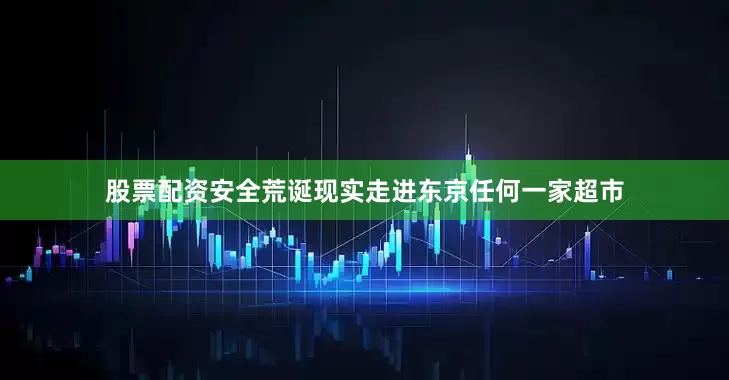股票配资安全荒诞现实走进东京任何一家超市