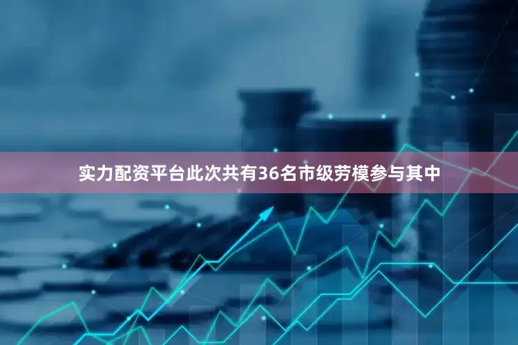 实力配资平台此次共有36名市级劳模参与其中