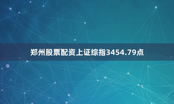 郑州股票配资上证综指3454.79点