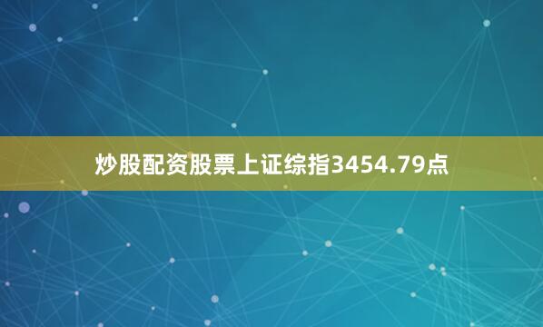 炒股配资股票上证综指3454.79点