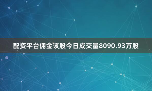 配资平台佣金该股今日成交量8090.93万股
