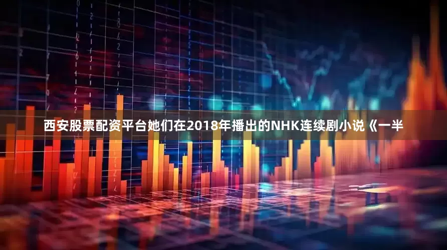 西安股票配资平台她们在2018年播出的NHK连续剧小说《一半