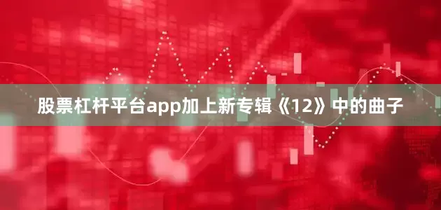 股票杠杆平台app加上新专辑《12》中的曲子