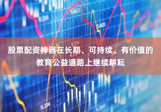 股票配资神器在长期、可持续、有价值的教育公益道路上继续耕耘