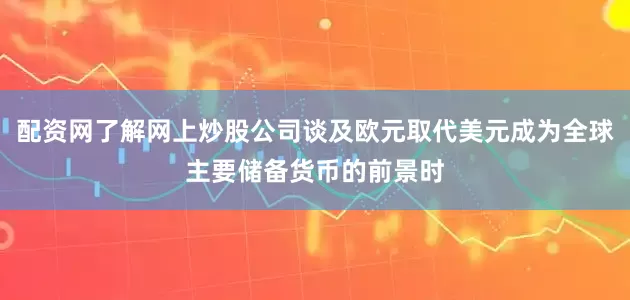 配资网了解网上炒股公司谈及欧元取代美元成为全球主要储备货币的前景时