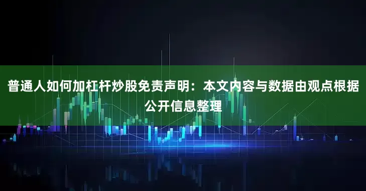 普通人如何加杠杆炒股免责声明：本文内容与数据由观点根据公开信息整理