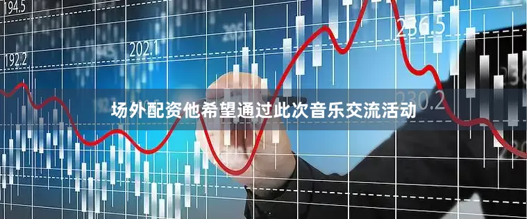 场外配资他希望通过此次音乐交流活动