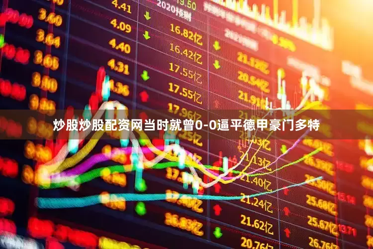 炒股炒股配资网当时就曾0-0逼平德甲豪门多特