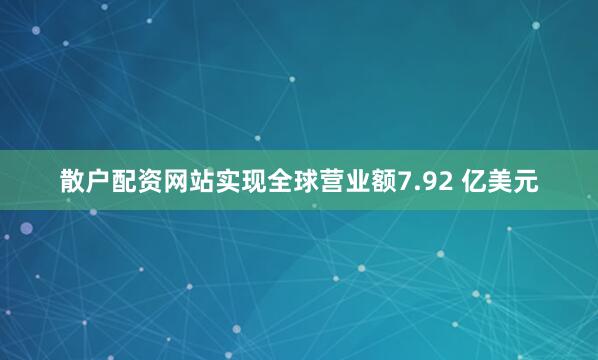 散户配资网站实现全球营业额7.92 亿美元