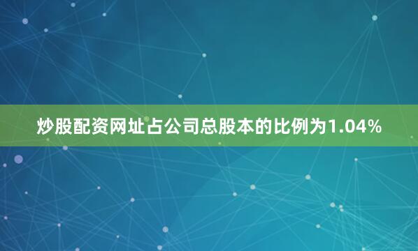 炒股配资网址占公司总股本的比例为1.04%