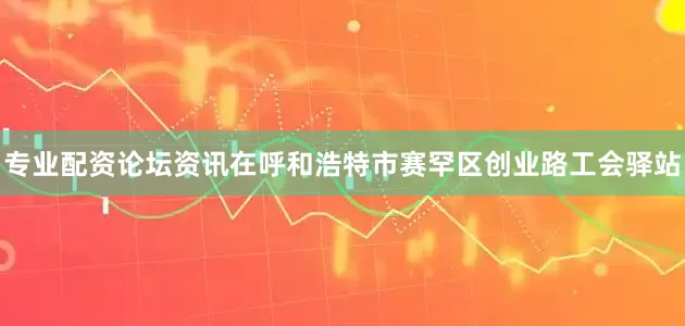 专业配资论坛资讯在呼和浩特市赛罕区创业路工会驿站