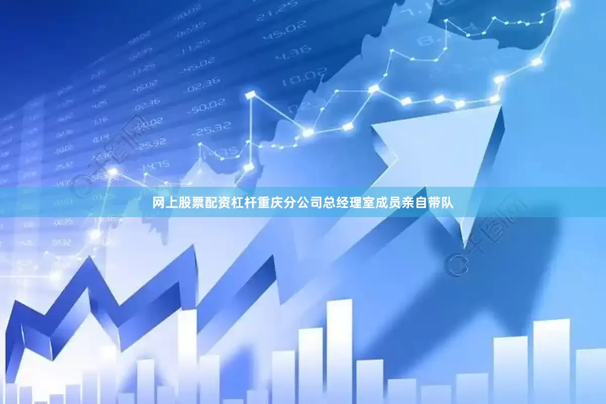 网上股票配资杠杆重庆分公司总经理室成员亲自带队