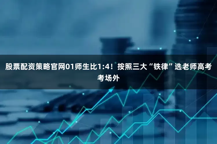 股票配资策略官网01师生比1:4！按照三大“铁律”选老师高考考场外