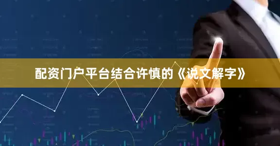 配资门户平台结合许慎的《说文解字》