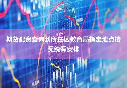 期货配资查询到所在区教育局指定地点接受统筹安排