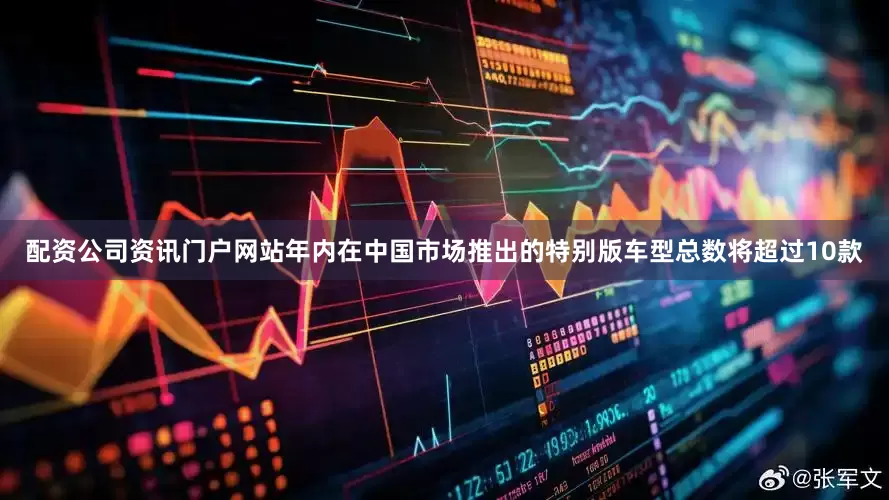 配资公司资讯门户网站年内在中国市场推出的特别版车型总数将超过10款
