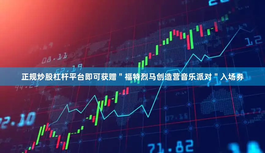 正规炒股杠杆平台即可获赠＂福特烈马创造营音乐派对＂入场券