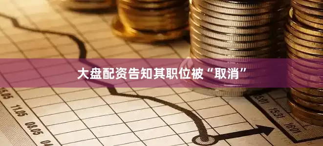 大盘配资告知其职位被“取消”