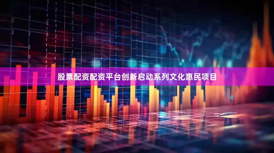 股票配资配资平台创新启动系列文化惠民项目