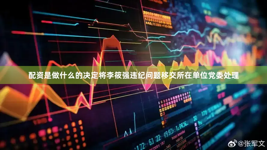 配资是做什么的决定将李筱强违纪问题移交所在单位党委处理