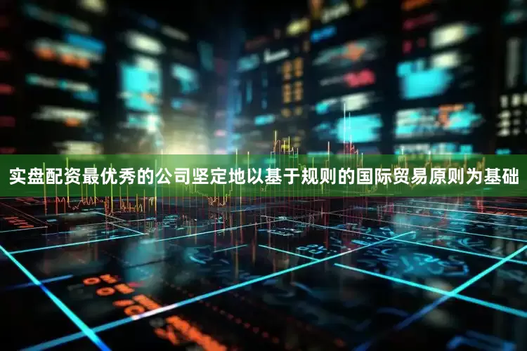 实盘配资最优秀的公司坚定地以基于规则的国际贸易原则为基础