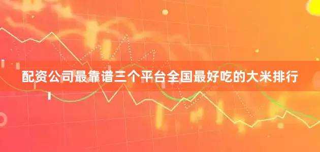 配资公司最靠谱三个平台全国最好吃的大米排行