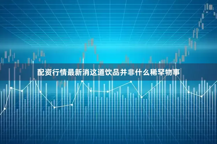 配资行情最新消这道饮品并非什么稀罕物事