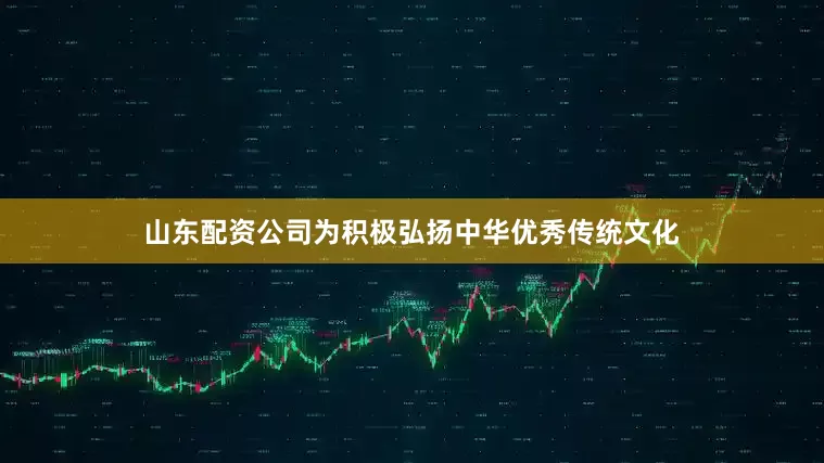 山东配资公司为积极弘扬中华优秀传统文化