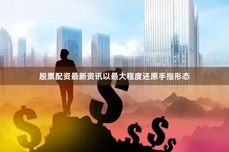 股票配资最新资讯以最大程度还原手指形态