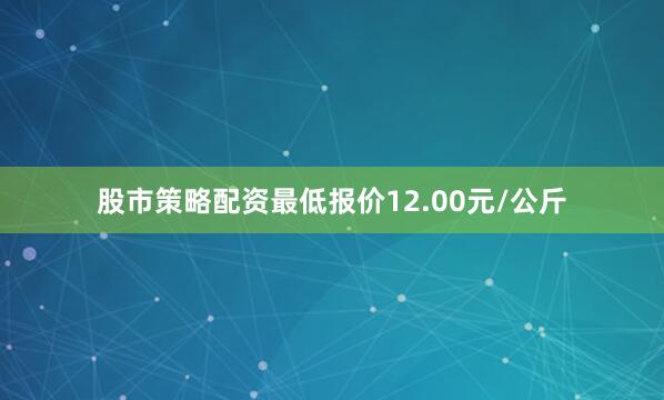 股市策略配资最低报价12.00元/公斤