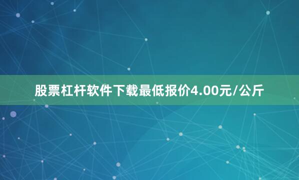 股票杠杆软件下载最低报价4.00元/公斤