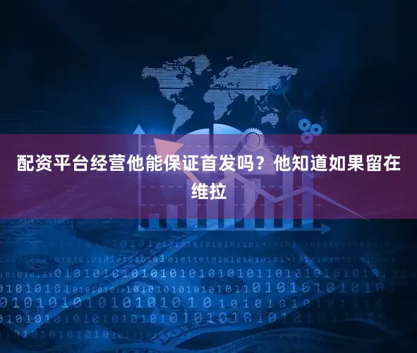 配资平台经营他能保证首发吗?他知道如果留在维拉