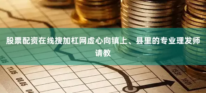 股票配资在线搜加杠网虚心向镇上、县里的专业理发师请教