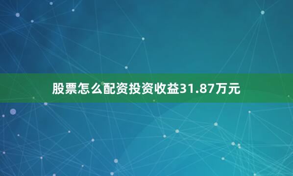 股票怎么配资投资收益31.87万元