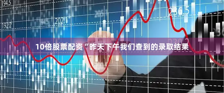 10倍股票配资“昨天下午我们查到的录取结果