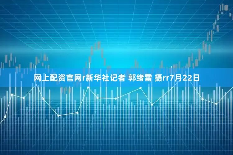 网上配资官网r新华社记者 郭绪雷 摄rr7月22日