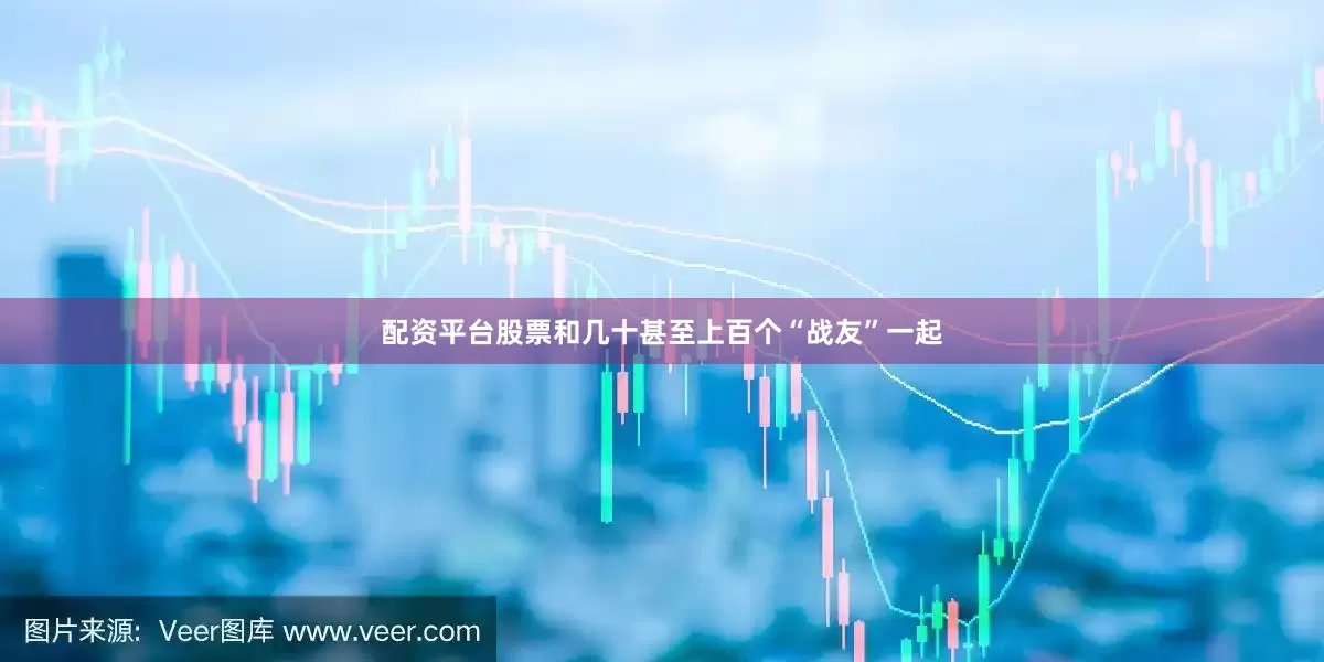 配资平台股票和几十甚至上百个“战友”一起