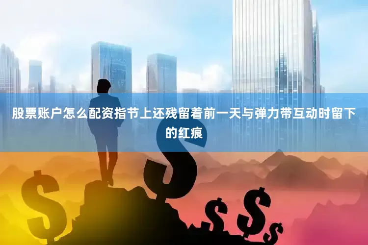 股票账户怎么配资指节上还残留着前一天与弹力带互动时留下的红痕