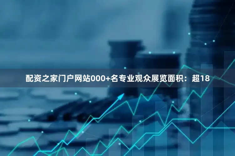 配资之家门户网站000+名专业观众展览面积：超18